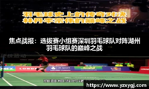 焦点战报：选拔赛小组赛深圳羽毛球队对阵湖州羽毛球队的巅峰之战
