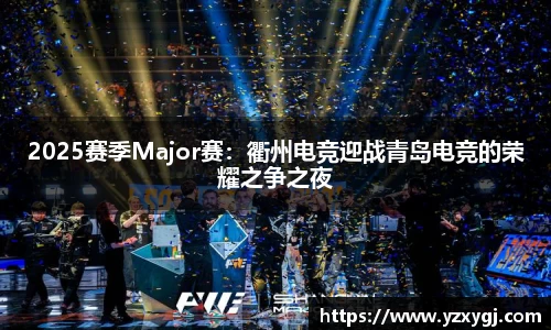 2025赛季Major赛：衢州电竞迎战青岛电竞的荣耀之争之夜