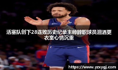 活塞队创下28连败历史纪录主帅辞职球员泪洒更衣室心情沉重