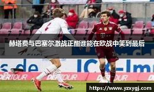 赫塔费与巴塞尔激战正酣谁能在欧战中笑到最后